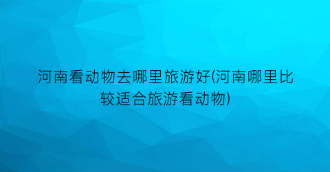 河南看动物去哪里旅游好(河南哪里比较适合旅游看动物)