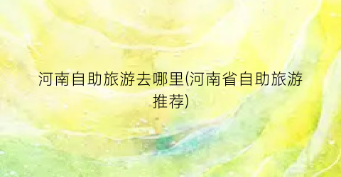 河南自助旅游去哪里(河南省自助旅游推荐)