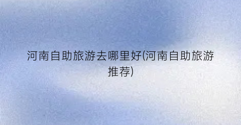 河南自助旅游去哪里好(河南自助旅游推荐)
