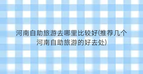 河南自助旅游去哪里比较好(推荐几个河南自助旅游的好去处)
