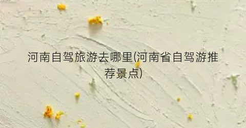 河南自驾旅游去哪里(河南省自驾游推荐景点)
