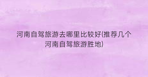河南自驾旅游去哪里比较好(推荐几个河南自驾旅游胜地)