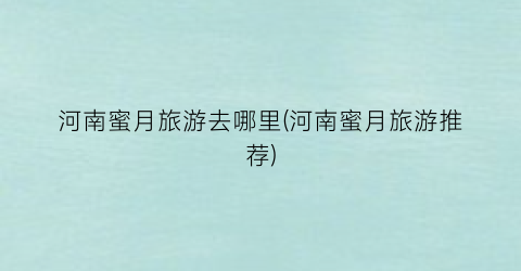 河南蜜月旅游去哪里(河南蜜月旅游推荐)