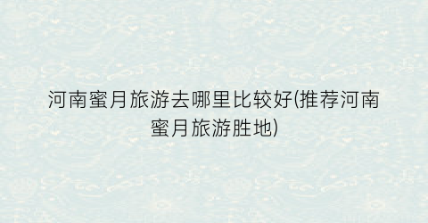河南蜜月旅游去哪里比较好(推荐河南蜜月旅游胜地)