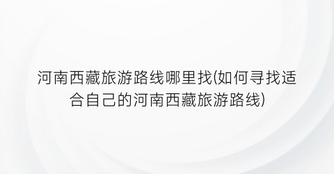 河南西藏旅游路线哪里找(如何寻找适合自己的河南西藏旅游路线)