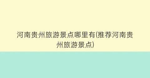 河南贵州旅游景点哪里有(推荐河南贵州旅游景点)