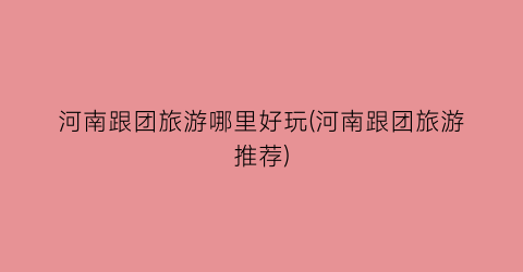 河南跟团旅游哪里好玩(河南跟团旅游推荐)