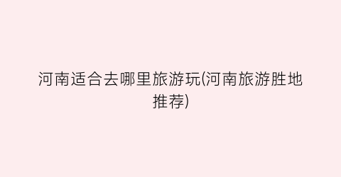河南适合去哪里旅游玩(河南旅游胜地推荐)