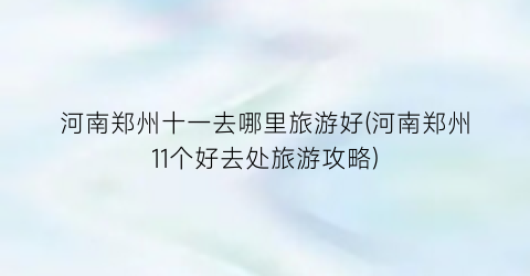 河南郑州十一去哪里旅游好(河南郑州11个好去处旅游攻略)