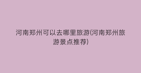 河南郑州可以去哪里旅游(河南郑州旅游景点推荐)