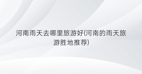 河南雨天去哪里旅游好(河南的雨天旅游胜地推荐)