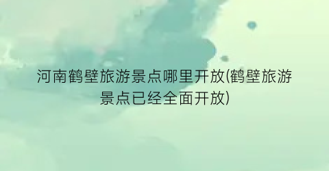 河南鹤壁旅游景点哪里开放(鹤壁旅游景点已经全面开放)