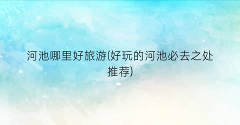 河池哪里好旅游(好玩的河池必去之处推荐)