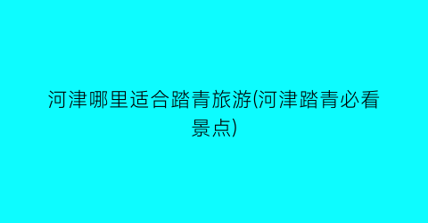 河津哪里适合踏青旅游(河津踏青必看景点)