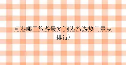 河港哪里旅游最多(河港旅游热门景点排行)