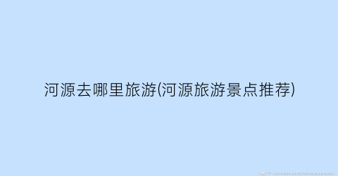 河源去哪里旅游(河源旅游景点推荐)