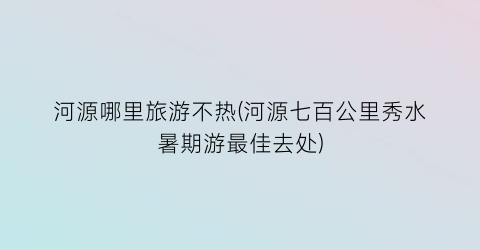 河源哪里旅游不热(河源七百公里秀水暑期游最佳去处)