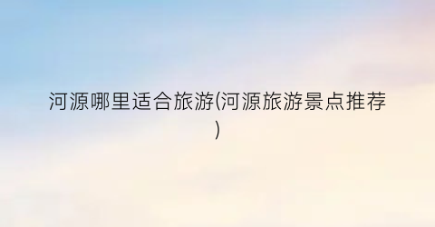 河源哪里适合旅游(河源旅游景点推荐)