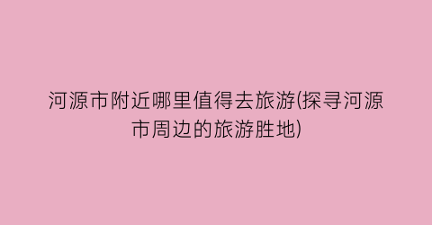 河源市附近哪里值得去旅游(探寻河源市周边的旅游胜地)