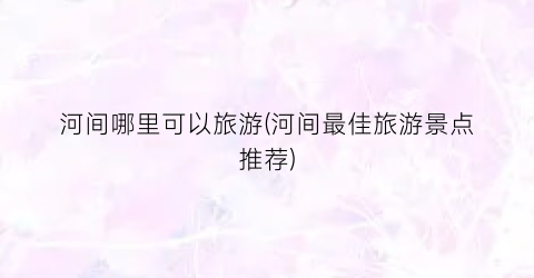 河间哪里可以旅游(河间最佳旅游景点推荐)
