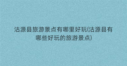 沽源县旅游景点有哪里好玩(沽源县有哪些好玩的旅游景点)