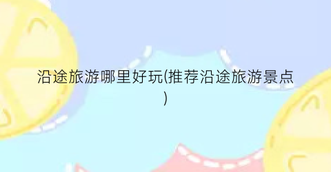 沿途旅游哪里好玩(推荐沿途旅游景点)