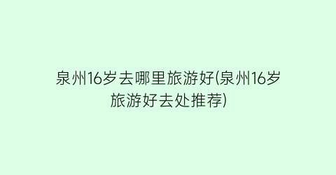 泉州16岁去哪里旅游好(泉州16岁旅游好去处推荐)