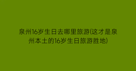 泉州16岁生日去哪里旅游(这才是泉州本土的16岁生日旅游胜地)