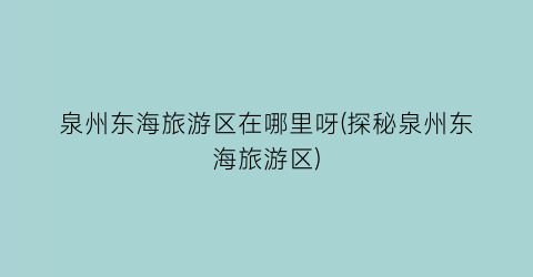 泉州东海旅游区在哪里呀(探秘泉州东海旅游区)