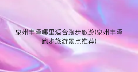 泉州丰泽哪里适合跑步旅游(泉州丰泽跑步旅游景点推荐)