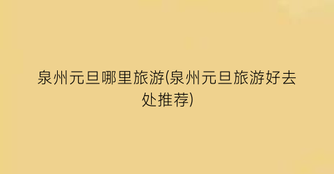 泉州元旦哪里旅游(泉州元旦旅游好去处推荐)