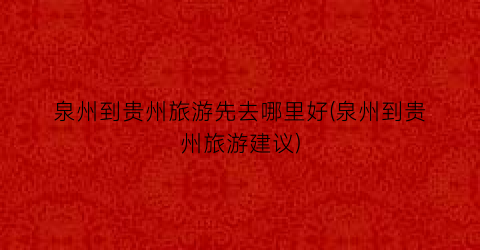 泉州到贵州旅游先去哪里好(泉州到贵州旅游建议)