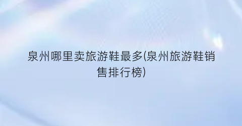 泉州哪里卖旅游鞋最多(泉州旅游鞋销售排行榜)