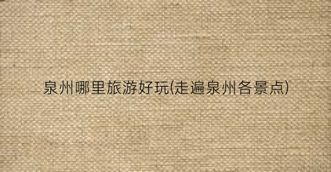 泉州哪里旅游好玩(走遍泉州各景点)