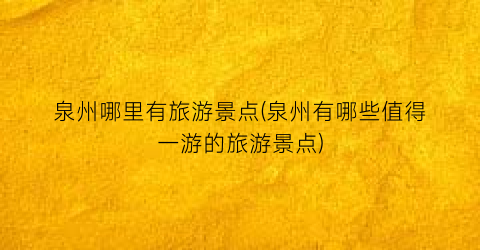 泉州哪里有旅游景点(泉州有哪些值得一游的旅游景点)