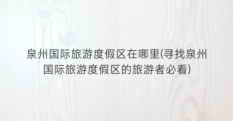 泉州国际旅游度假区在哪里(寻找泉州国际旅游度假区的旅游者必看)