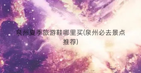 泉州夏季旅游鞋哪里买(泉州必去景点推荐)