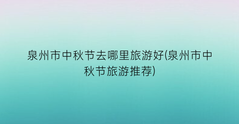 泉州市中秋节去哪里旅游好(泉州市中秋节旅游推荐)