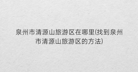 泉州市清源山旅游区在哪里(找到泉州市清源山旅游区的方法)
