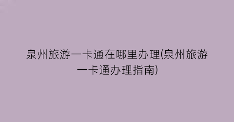 泉州旅游一卡通在哪里办理(泉州旅游一卡通办理指南)
