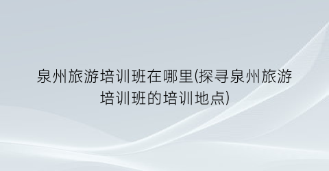 泉州旅游培训班在哪里(探寻泉州旅游培训班的培训地点)
