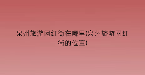泉州旅游网红街在哪里(泉州旅游网红街的位置)