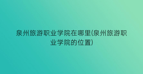 泉州旅游职业学院在哪里(泉州旅游职业学院的位置)