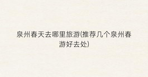 泉州春天去哪里旅游(推荐几个泉州春游好去处)