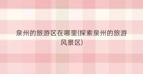 泉州的旅游区在哪里(探索泉州的旅游风景区)