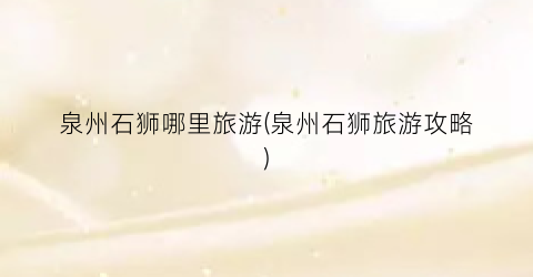 泉州石狮哪里旅游(泉州石狮旅游攻略)