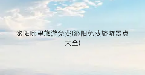 泌阳哪里旅游免费(泌阳免费旅游景点大全)
