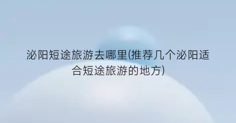 泌阳短途旅游去哪里(推荐几个泌阳适合短途旅游的地方)