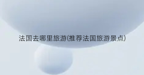 法国去哪里旅游(推荐法国旅游景点)