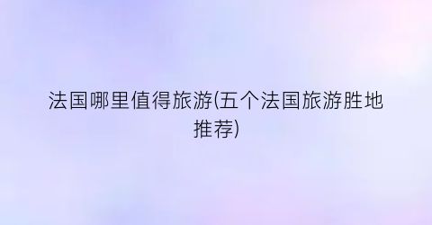 法国哪里值得旅游(五个法国旅游胜地推荐)
